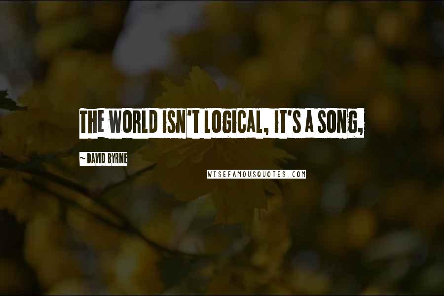 David Byrne Quotes: The world isn't logical, it's a song,