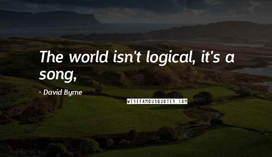 David Byrne Quotes: The world isn't logical, it's a song,