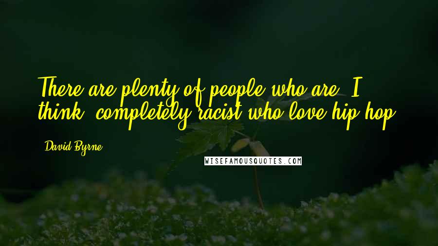 David Byrne Quotes: There are plenty of people who are, I think, completely racist who love hip-hop.