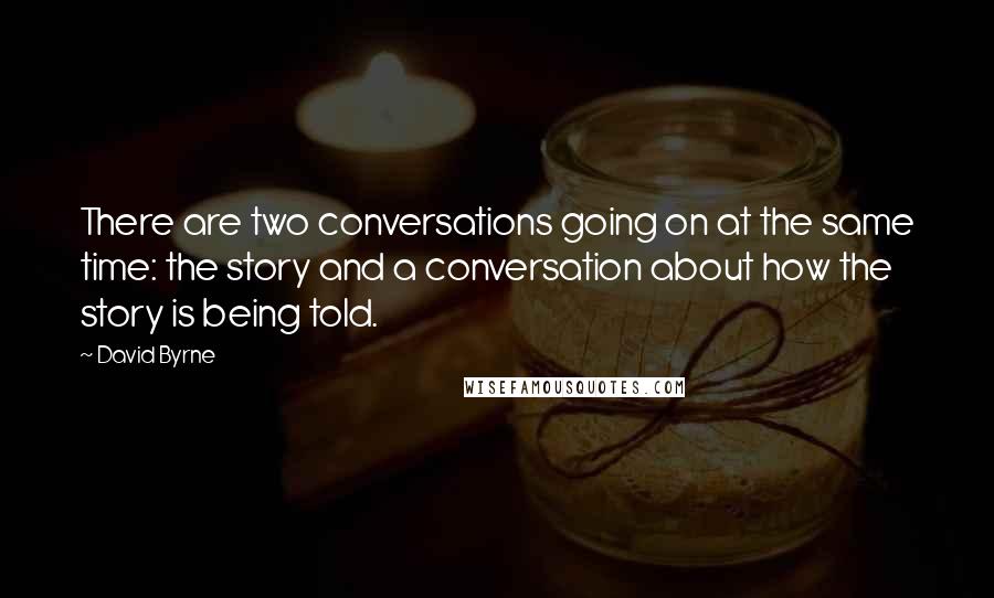 David Byrne Quotes: There are two conversations going on at the same time: the story and a conversation about how the story is being told.