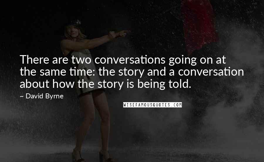 David Byrne Quotes: There are two conversations going on at the same time: the story and a conversation about how the story is being told.