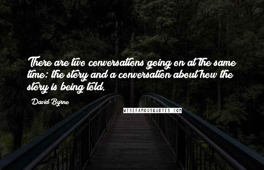 David Byrne Quotes: There are two conversations going on at the same time: the story and a conversation about how the story is being told.