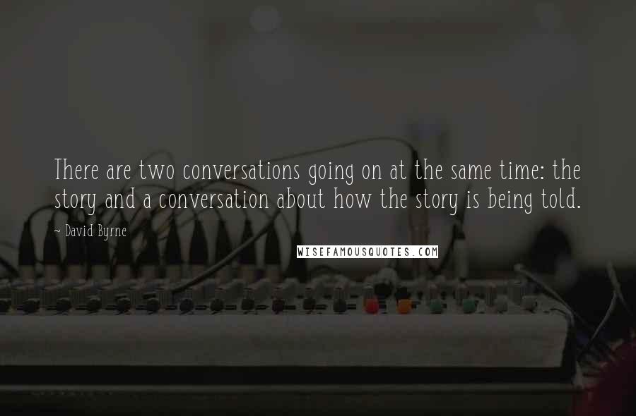 David Byrne Quotes: There are two conversations going on at the same time: the story and a conversation about how the story is being told.