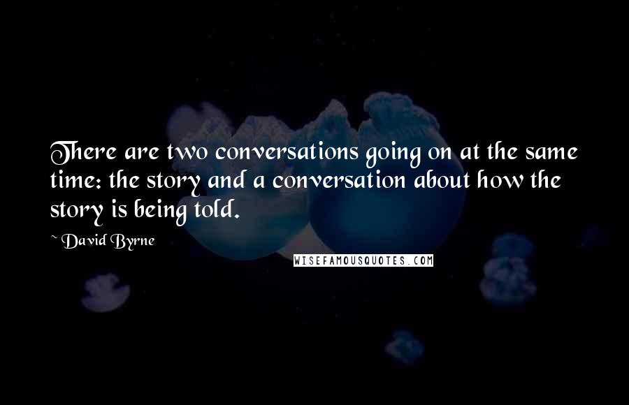 David Byrne Quotes: There are two conversations going on at the same time: the story and a conversation about how the story is being told.