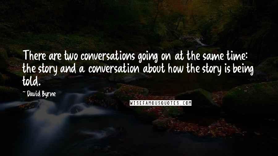 David Byrne Quotes: There are two conversations going on at the same time: the story and a conversation about how the story is being told.