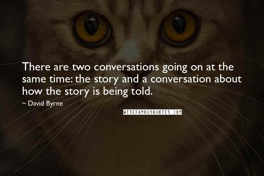 David Byrne Quotes: There are two conversations going on at the same time: the story and a conversation about how the story is being told.