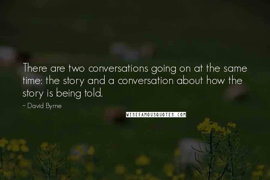 David Byrne Quotes: There are two conversations going on at the same time: the story and a conversation about how the story is being told.