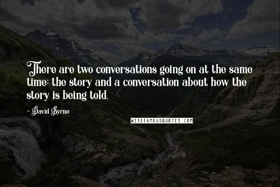 David Byrne Quotes: There are two conversations going on at the same time: the story and a conversation about how the story is being told.