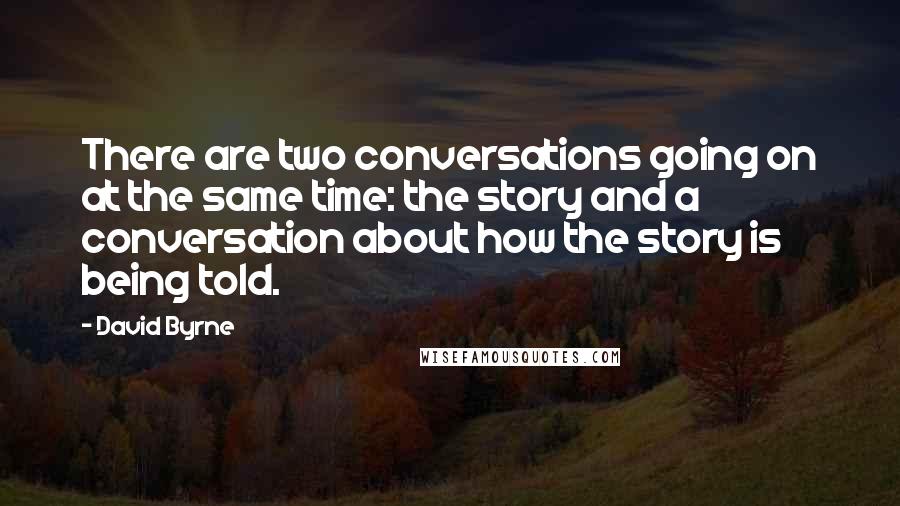 David Byrne Quotes: There are two conversations going on at the same time: the story and a conversation about how the story is being told.