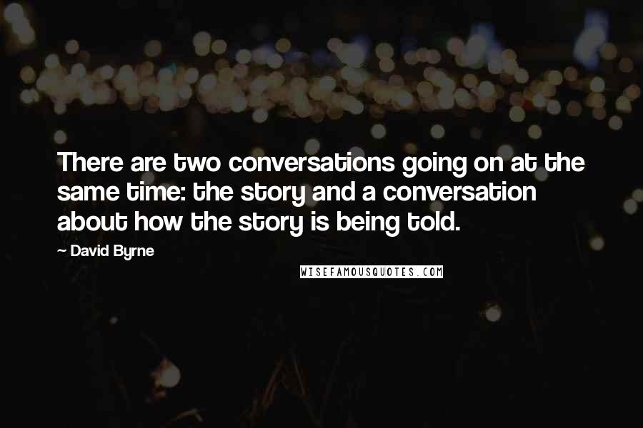 David Byrne Quotes: There are two conversations going on at the same time: the story and a conversation about how the story is being told.