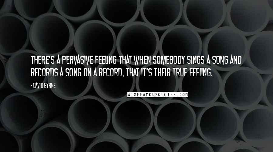 David Byrne Quotes: There's a pervasive feeling that when somebody sings a song and records a song on a record, that it's their true feeling.