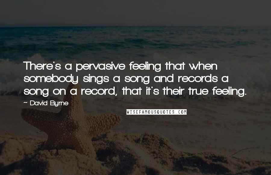 David Byrne Quotes: There's a pervasive feeling that when somebody sings a song and records a song on a record, that it's their true feeling.