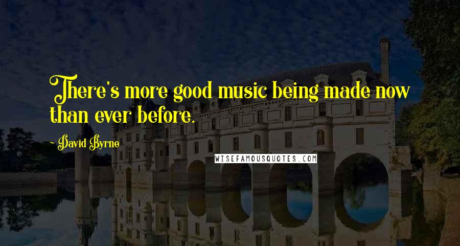 David Byrne Quotes: There's more good music being made now than ever before.