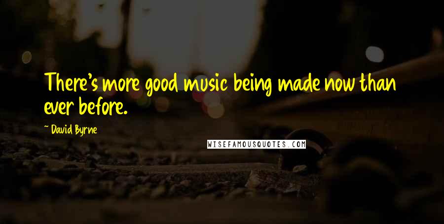 David Byrne Quotes: There's more good music being made now than ever before.