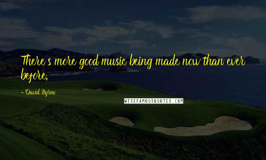 David Byrne Quotes: There's more good music being made now than ever before.