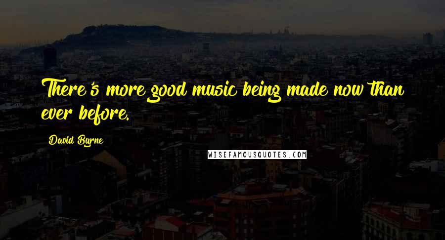 David Byrne Quotes: There's more good music being made now than ever before.