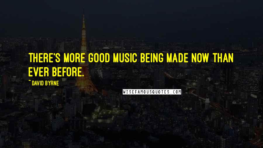 David Byrne Quotes: There's more good music being made now than ever before.