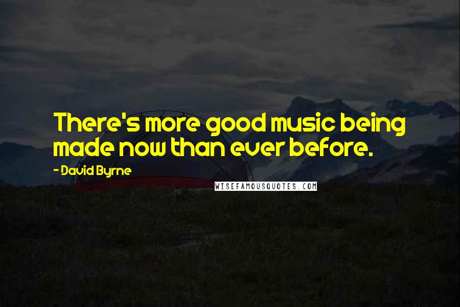 David Byrne Quotes: There's more good music being made now than ever before.