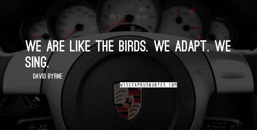 David Byrne Quotes: We are like the birds. We adapt. We sing.