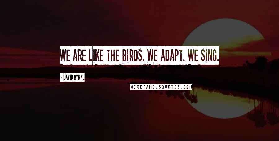 David Byrne Quotes: We are like the birds. We adapt. We sing.