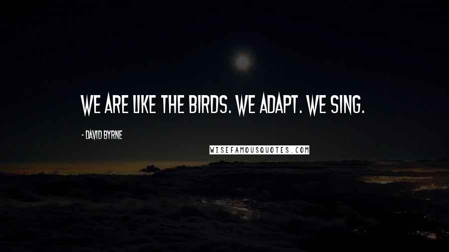 David Byrne Quotes: We are like the birds. We adapt. We sing.