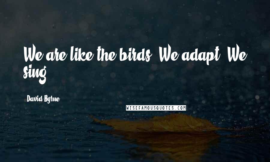 David Byrne Quotes: We are like the birds. We adapt. We sing.