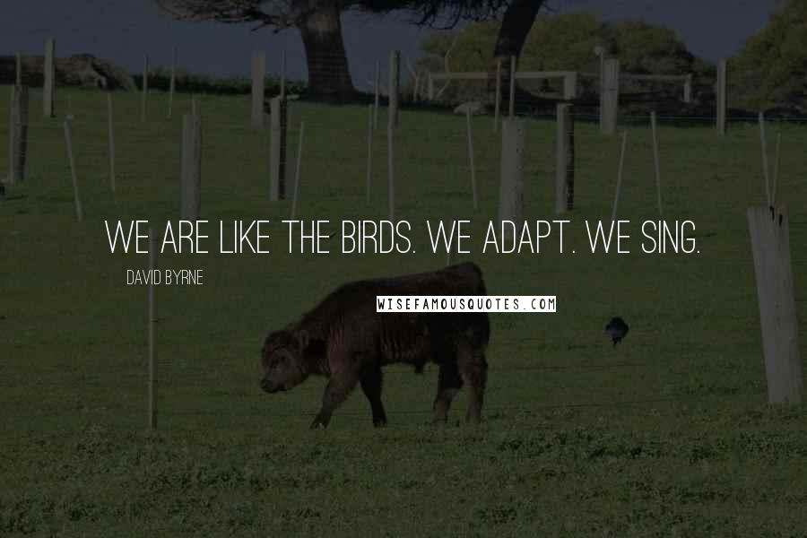 David Byrne Quotes: We are like the birds. We adapt. We sing.