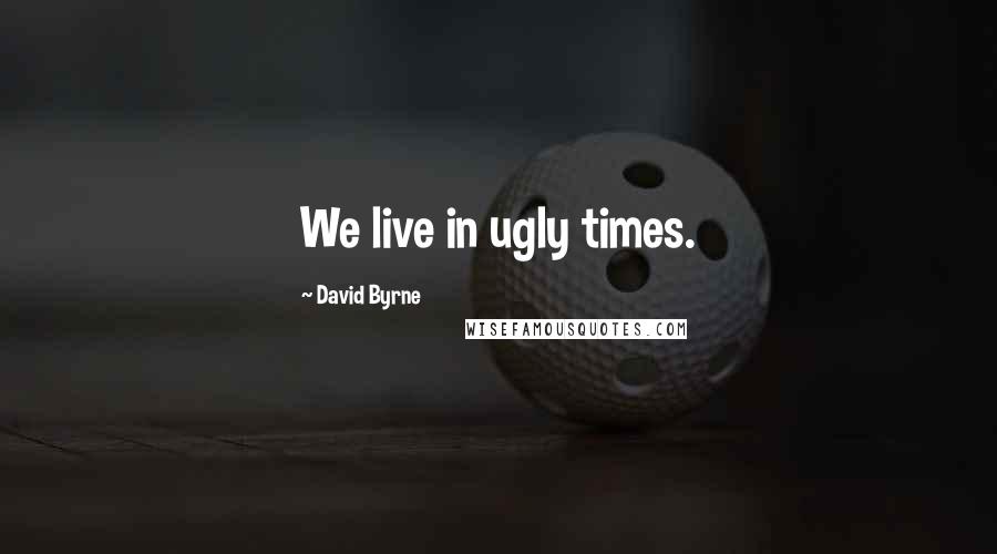 David Byrne Quotes: We live in ugly times.