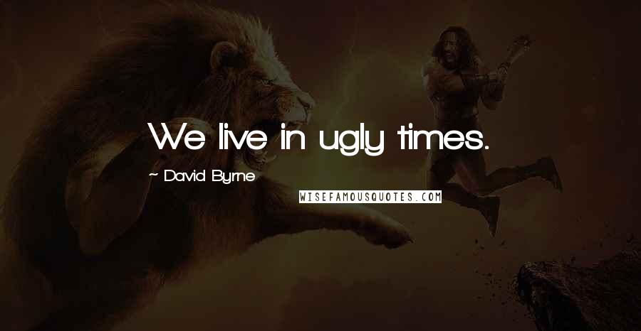 David Byrne Quotes: We live in ugly times.