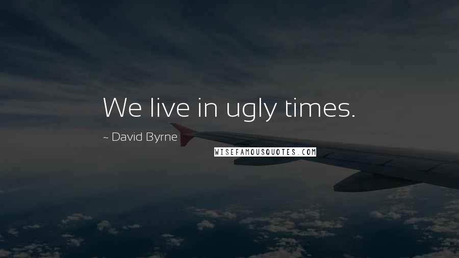 David Byrne Quotes: We live in ugly times.