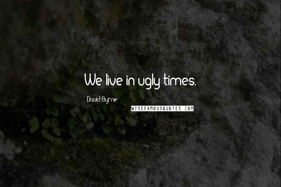 David Byrne Quotes: We live in ugly times.