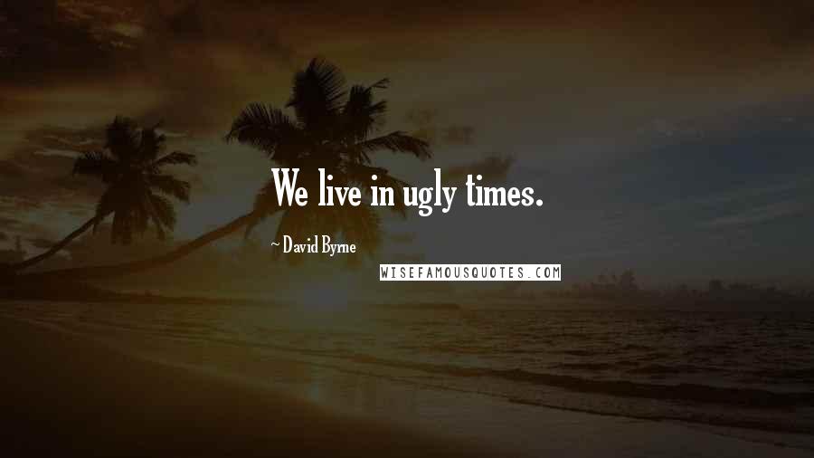 David Byrne Quotes: We live in ugly times.