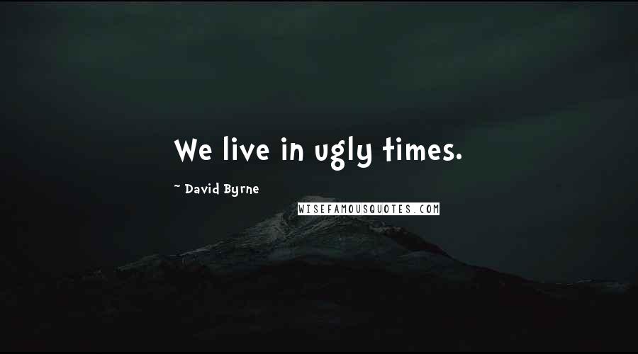 David Byrne Quotes: We live in ugly times.