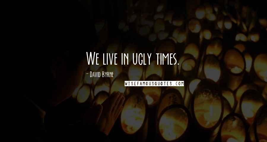 David Byrne Quotes: We live in ugly times.