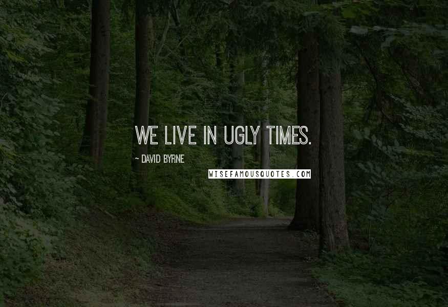 David Byrne Quotes: We live in ugly times.