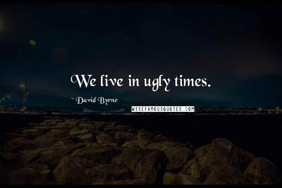 David Byrne Quotes: We live in ugly times.