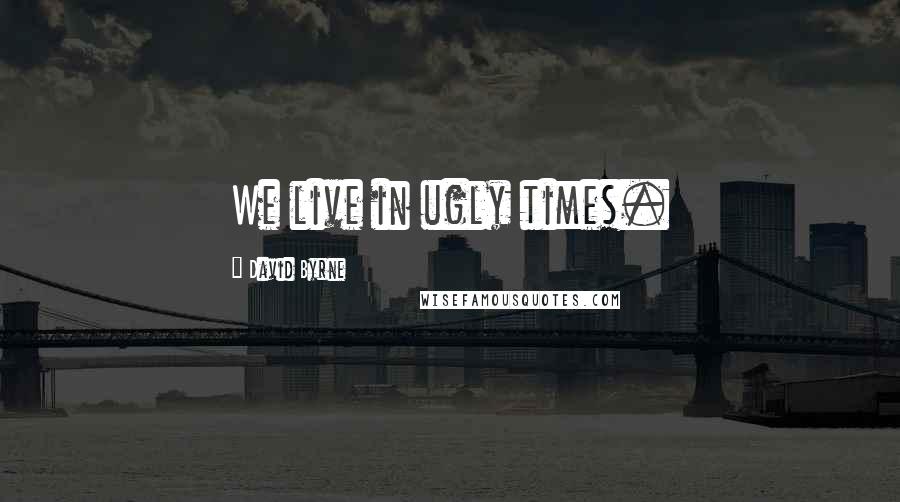 David Byrne Quotes: We live in ugly times.