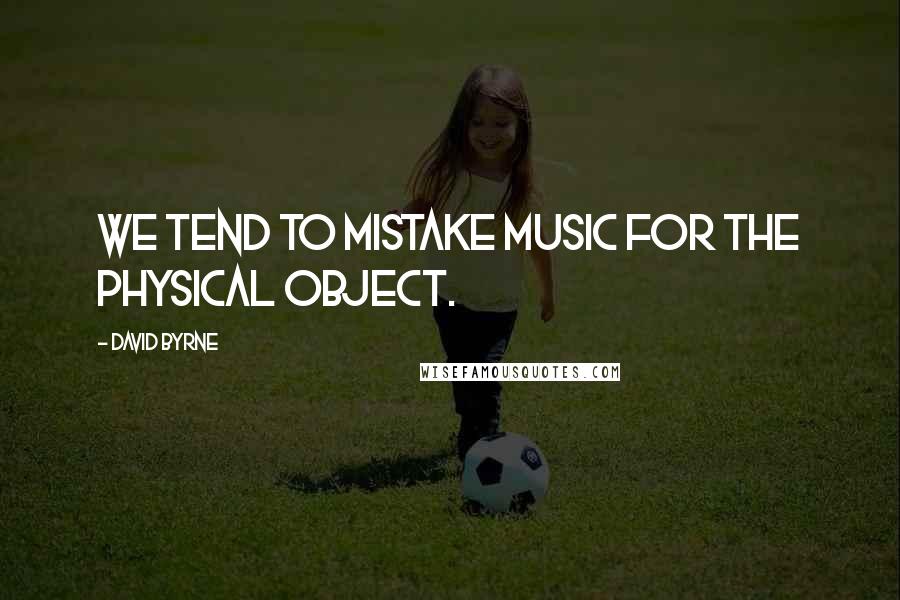 David Byrne Quotes: We tend to mistake music for the physical object.