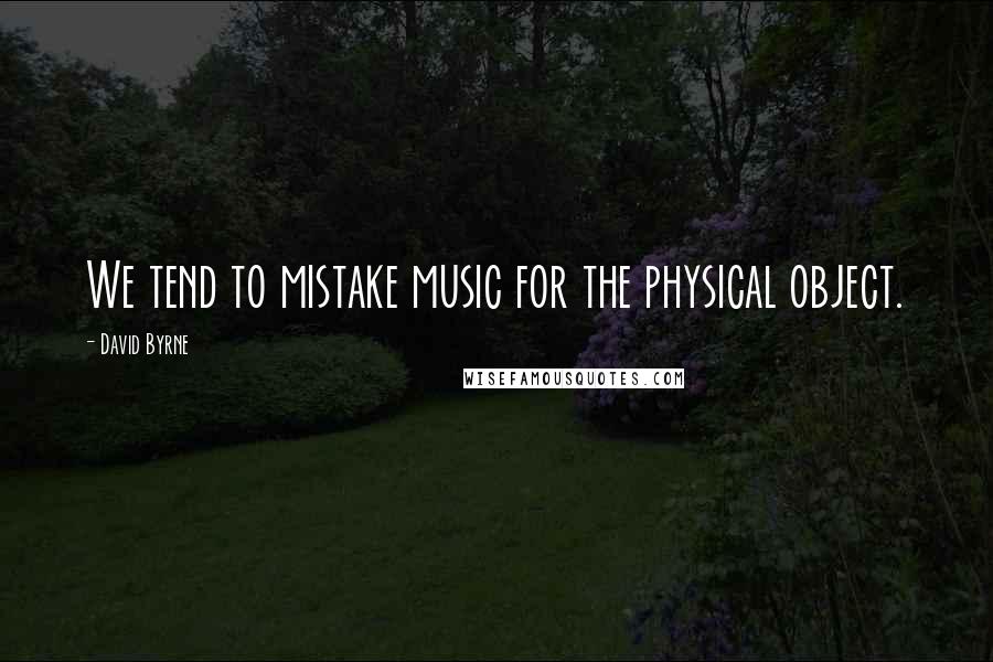 David Byrne Quotes: We tend to mistake music for the physical object.