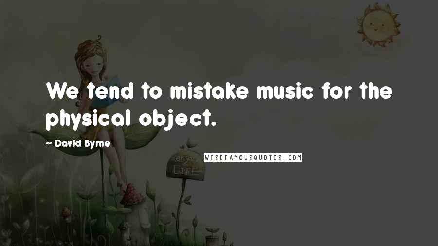 David Byrne Quotes: We tend to mistake music for the physical object.