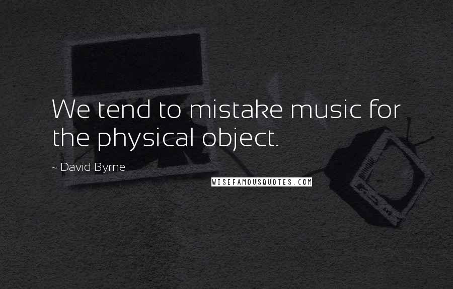 David Byrne Quotes: We tend to mistake music for the physical object.