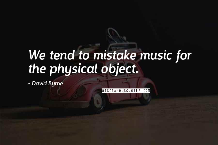 David Byrne Quotes: We tend to mistake music for the physical object.