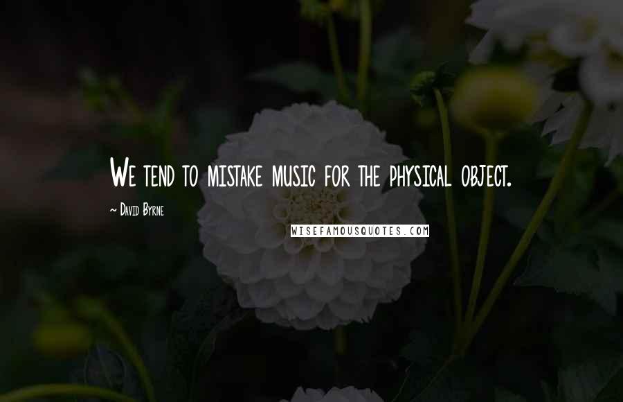 David Byrne Quotes: We tend to mistake music for the physical object.