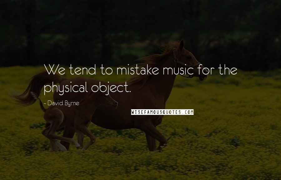 David Byrne Quotes: We tend to mistake music for the physical object.