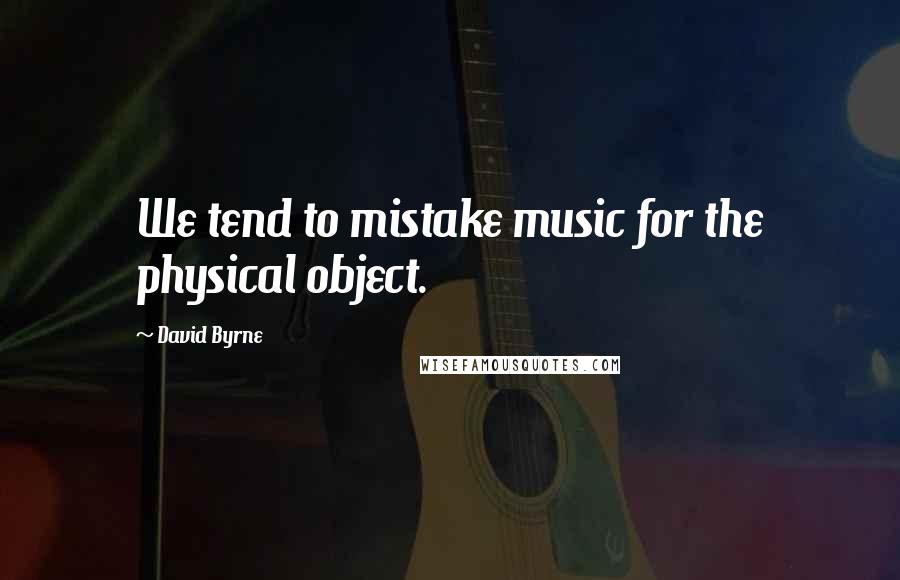 David Byrne Quotes: We tend to mistake music for the physical object.