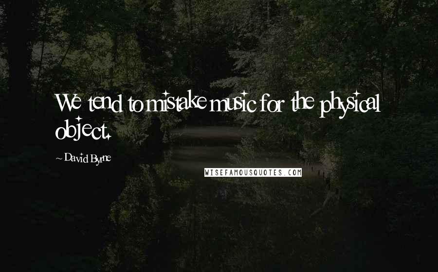 David Byrne Quotes: We tend to mistake music for the physical object.