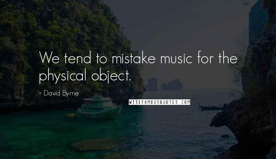 David Byrne Quotes: We tend to mistake music for the physical object.