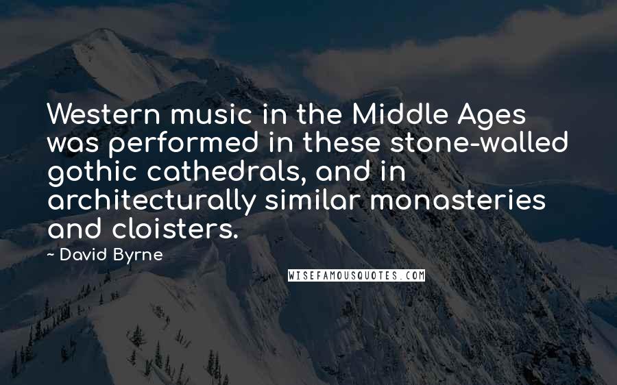 David Byrne Quotes: Western music in the Middle Ages was performed in these stone-walled gothic cathedrals, and in architecturally similar monasteries and cloisters.
