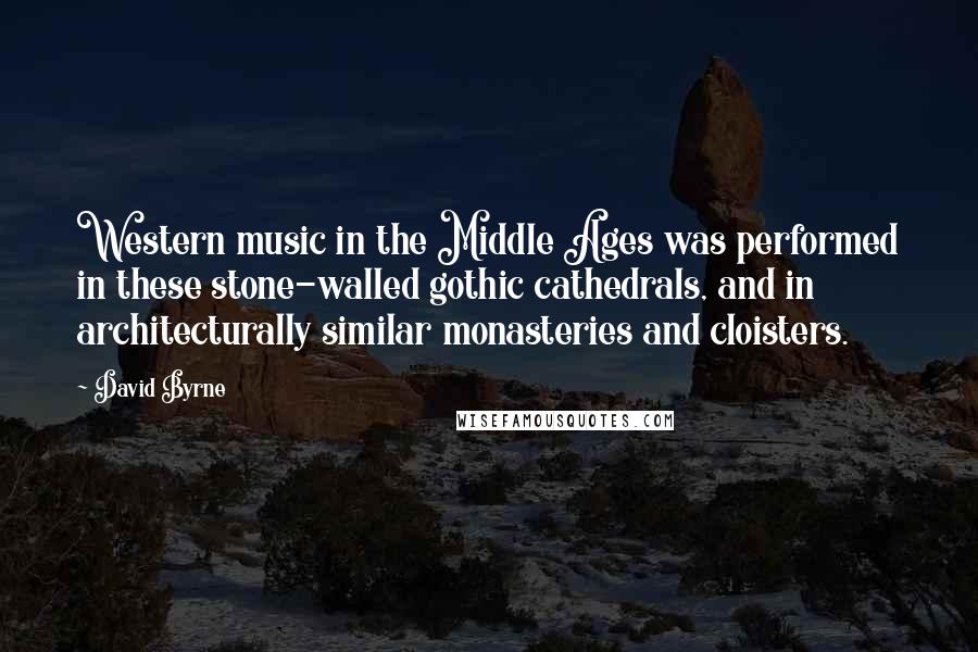 David Byrne Quotes: Western music in the Middle Ages was performed in these stone-walled gothic cathedrals, and in architecturally similar monasteries and cloisters.