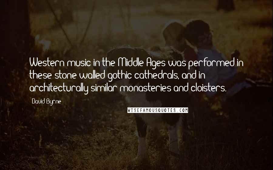 David Byrne Quotes: Western music in the Middle Ages was performed in these stone-walled gothic cathedrals, and in architecturally similar monasteries and cloisters.